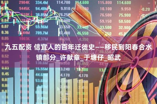 九五配资 信宜人的百年迁徙史——移民到阳春合水镇部分_许献章_于塘仔_昭武