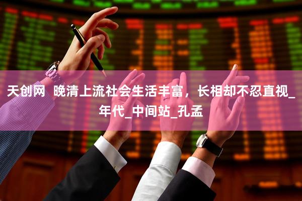 天创网  晚清上流社会生活丰富，长相却不忍直视_年代_中间站_孔孟