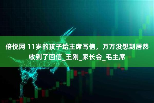 倍悦网 11岁的孩子给主席写信，万万没想到居然收到了回信_王刚_家长会_毛主席