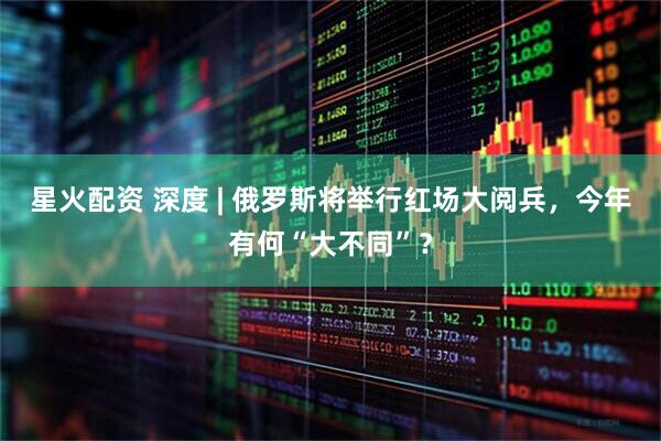 星火配资 深度 | 俄罗斯将举行红场大阅兵，今年有何“大不同”？