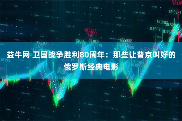 益牛网 卫国战争胜利80周年：那些让普京叫好的俄罗斯经典电影