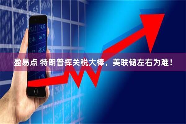 盈易点 特朗普挥关税大棒，美联储左右为难！