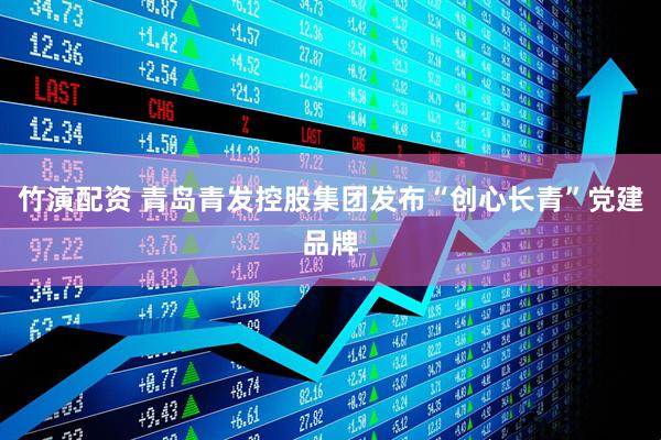 竹演配资 青岛青发控股集团发布“创心长青”党建品牌