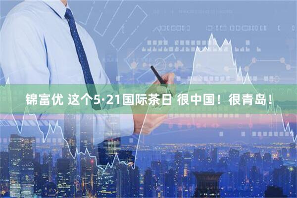 锦富优 这个5·21国际茶日 很中国！很青岛！