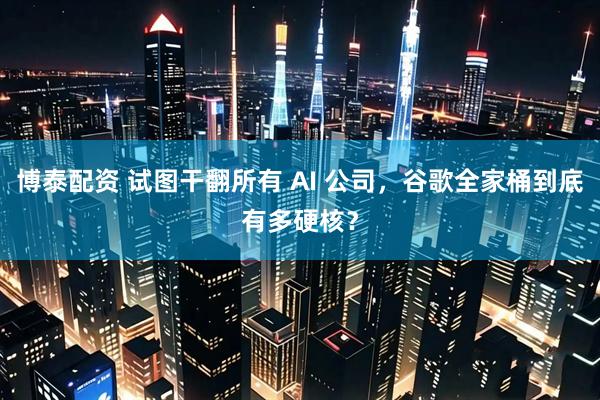 博泰配资 试图干翻所有 AI 公司，谷歌全家桶到底有多硬核？