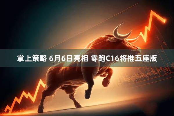 掌上策略 6月6日亮相 零跑C16将推五座版