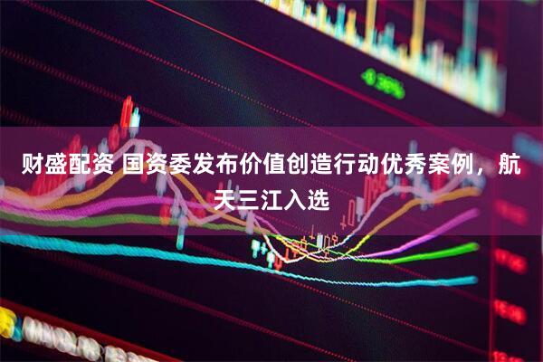 财盛配资 国资委发布价值创造行动优秀案例，航天三江入选