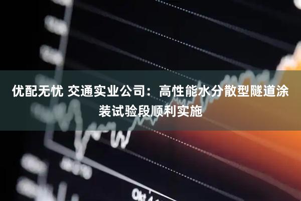 优配无忧 交通实业公司：高性能水分散型隧道涂装试验段顺利实施