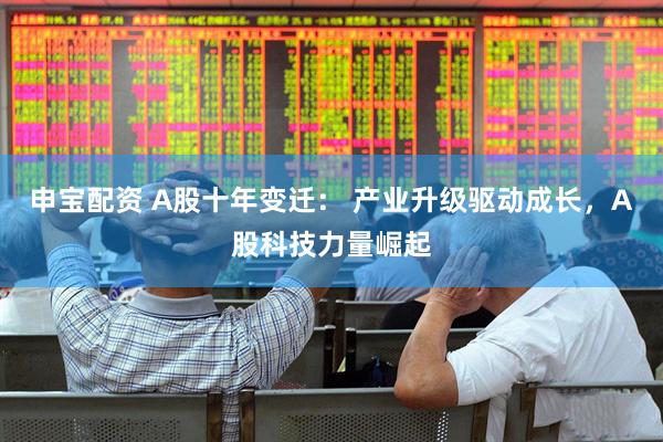 申宝配资 A股十年变迁： 产业升级驱动成长，A股科技力量崛起