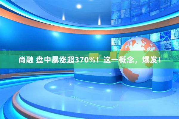 尚融 盘中暴涨超370%！这一概念，爆发！