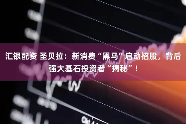 汇银配资 圣贝拉：新消费“黑马”启动招股，背后强大基石投资者“揭秘”！