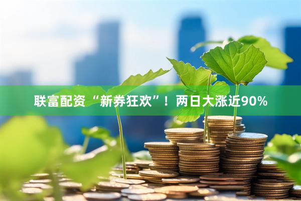 联富配资 “新券狂欢”！两日大涨近90%