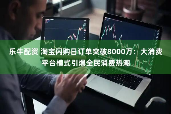 乐牛配资 淘宝闪购日订单突破8000万：大消费平台模式引爆全民消费热潮