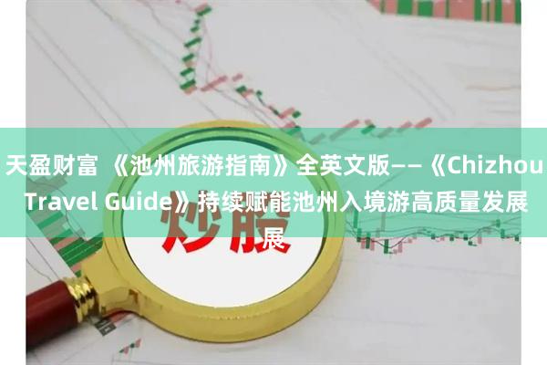 天盈财富 《池州旅游指南》全英文版——《Chizhou Travel Guide》持续赋能池州入境游高质量发展