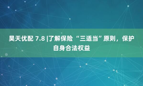 昊天优配 7.8 |了解保险 “三适当”原则，保护自身合法权益