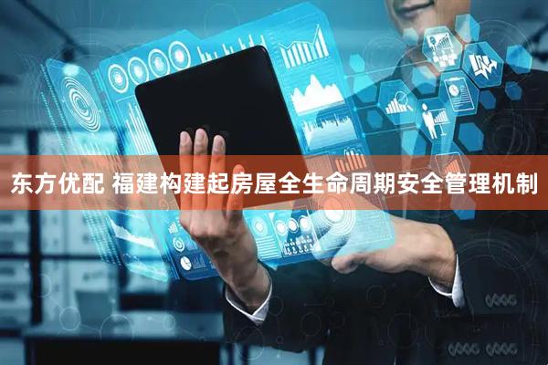 东方优配 福建构建起房屋全生命周期安全管理机制