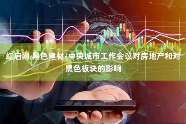 红启网 黑色建材-中央城市工作会议对房地产和对黑色板块的影响