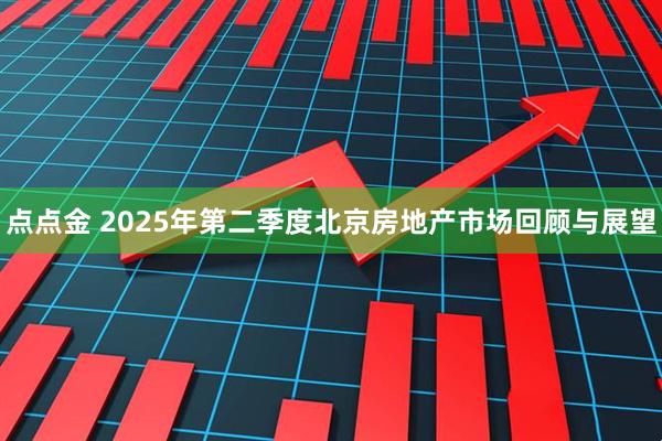 点点金 2025年第二季度北京房地产市场回顾与展望