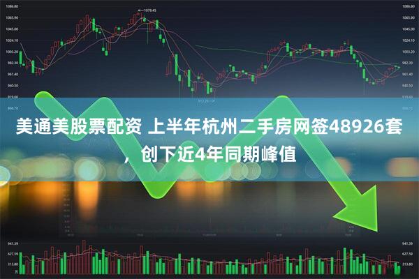 美通美股票配资 上半年杭州二手房网签48926套，创下近4年同期峰值