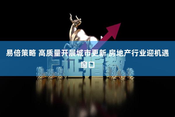 易倍策略 高质量开展城市更新 房地产行业迎机遇窗口