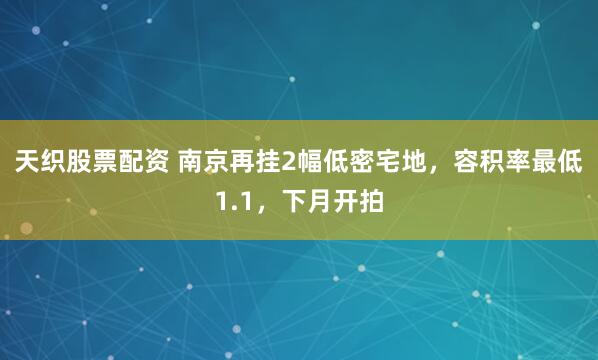 天织股票配资 南京再挂2幅低密宅地，容积率最低1.1，下月开拍