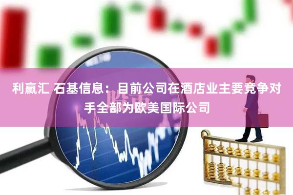 利赢汇 石基信息：目前公司在酒店业主要竞争对手全部为欧美国际公司