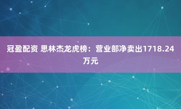 冠盈配资 思林杰龙虎榜：营业部净卖出1718.24万元