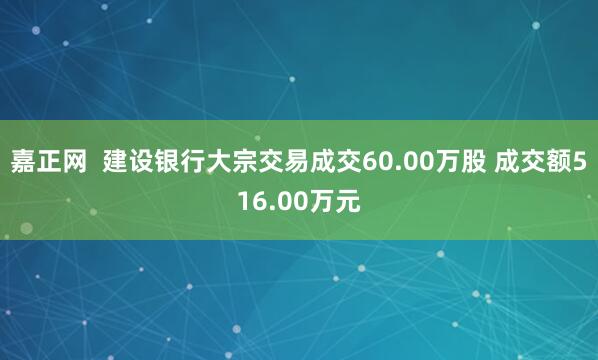 嘉正网  建设银行大宗交易成交60.00万股 成交额516.00万元