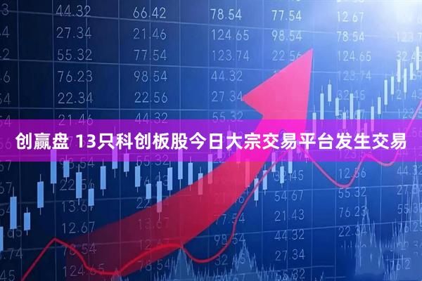 创赢盘 13只科创板股今日大宗交易平台发生交易