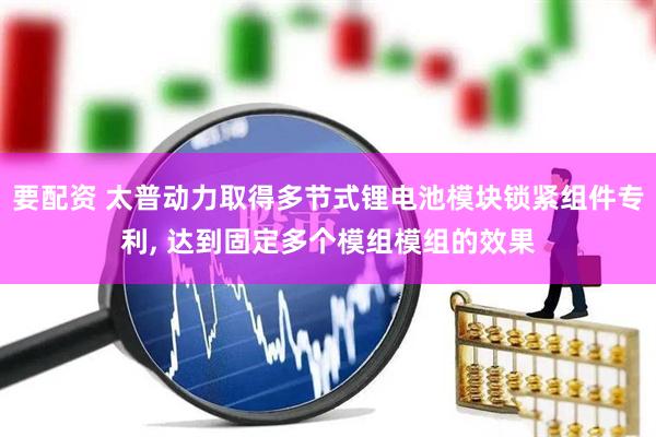 要配资 太普动力取得多节式锂电池模块锁紧组件专利, 达到固定多个模组模组的效果