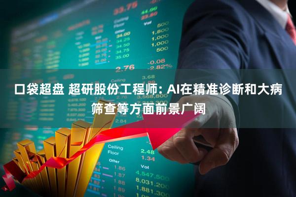 口袋超盘 超研股份工程师: AI在精准诊断和大病筛查等方面前景广阔