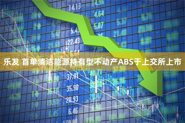 乐发 首单清洁能源持有型不动产ABS于上交所上市