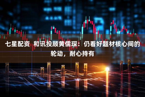 七星配资  和讯投顾黄儒琛：仍看好题材核心间的轮动，耐心持有