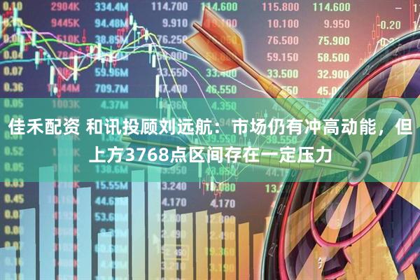 佳禾配资 和讯投顾刘远航：市场仍有冲高动能，但上方3768点区间存在一定压力
