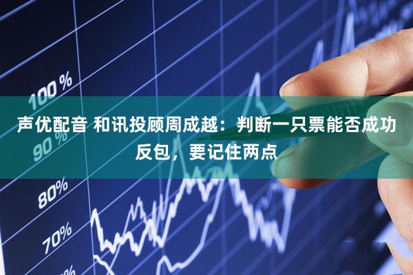 声优配音 和讯投顾周成越：判断一只票能否成功反包，要记住两点