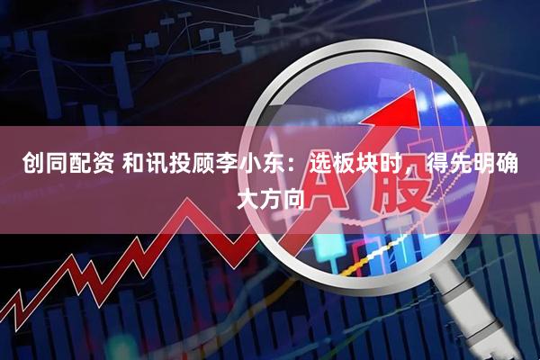 创同配资 和讯投顾李小东：选板块时，得先明确大方向