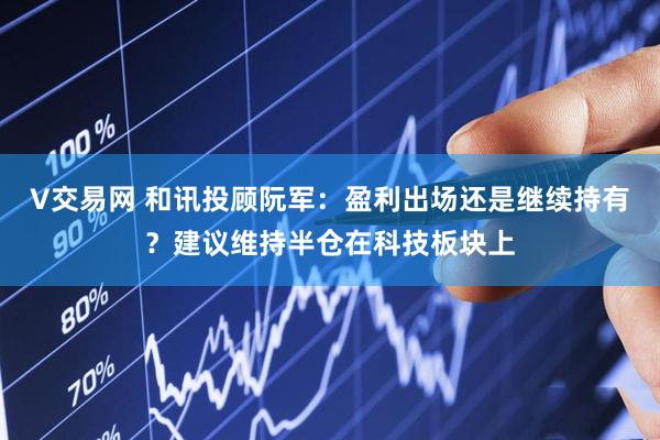 V交易网 和讯投顾阮军：盈利出场还是继续持有？建议维持半仓在科技板块上