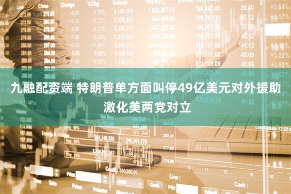 九融配资端 特朗普单方面叫停49亿美元对外援助 激化美两党对立