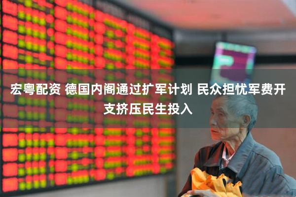 宏粤配资 德国内阁通过扩军计划 民众担忧军费开支挤压民生投入