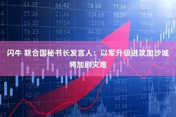 闪牛 联合国秘书长发言人：以军升级进攻加沙城将加剧灾难