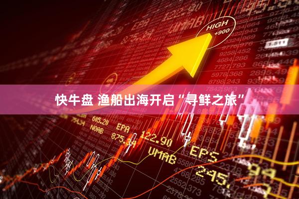 快牛盘 渔船出海开启“寻鲜之旅”