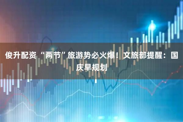 俊升配资 “两节”旅游势必火爆！文旅部提醒：国庆早规划