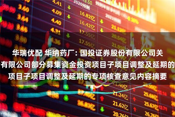 华瑞优配 华纳药厂: 国投证券股份有限公司关于湖南华纳大药厂股份有限公司部分募集资金投资项目子项目调整及延期的专项核查意见内容摘要