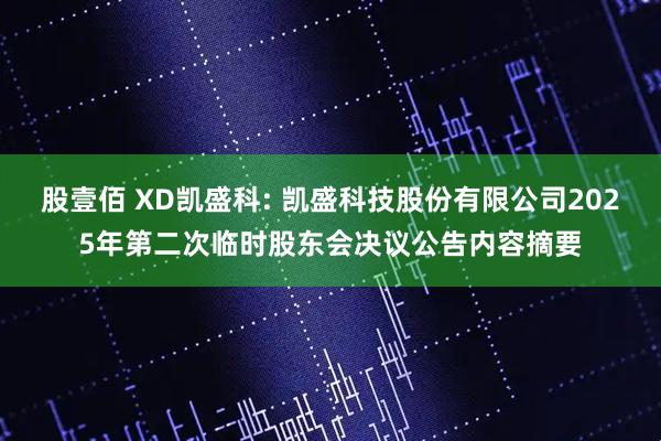 股壹佰 XD凯盛科: 凯盛科技股份有限公司2025年第二次临时股东会决议公告内容摘要