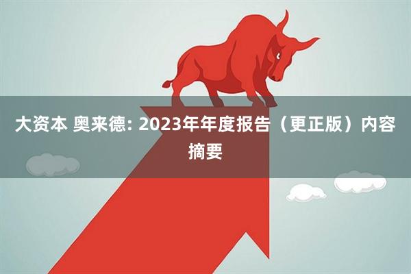 大资本 奥来德: 2023年年度报告（更正版）内容摘要