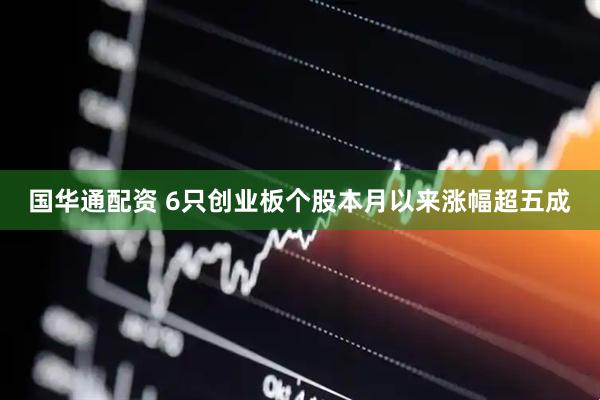 国华通配资 6只创业板个股本月以来涨幅超五成