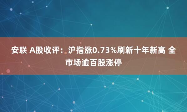 安联 A股收评:沪指涨0.73%刷新十年新高 全市场逾百股涨停
