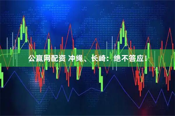 公赢网配资 冲绳、长崎：绝不答应！