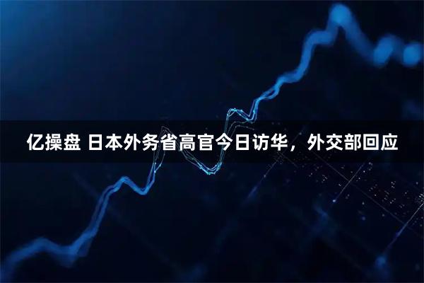 亿操盘 日本外务省高官今日访华，外交部回应