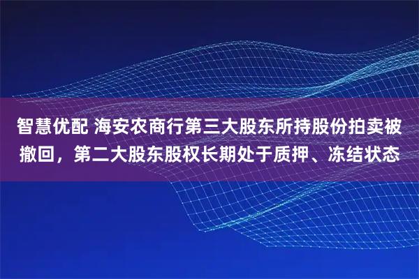 智慧优配 海安农商行第三大股东所持股份拍卖被撤回，第二大股东股权长期处于质押、冻结状态